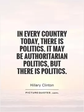 In every country today, there is politics. It may be authoritarian politics, but there is politics Picture Quote #1