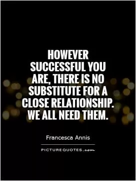 However successful you are, there is no substitute for a close relationship. We all need them Picture Quote #1