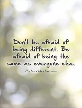 Don't be afraid of being different. Be afraid of being the same as everyone else Picture Quote #1