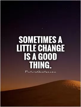 Sometimes a little change is a good thing Picture Quote #1