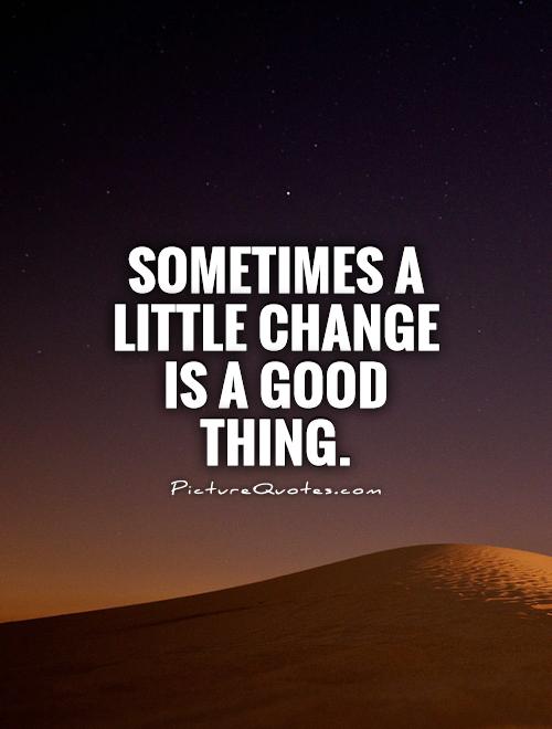 Sometimes a little change is a good thing Picture Quote #1
