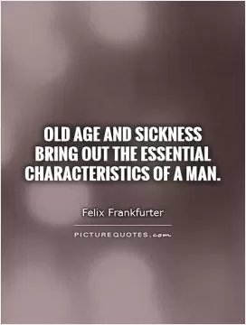 Old age and sickness bring out the essential characteristics of a man Picture Quote #1