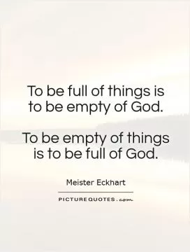 To be full of things is to be empty of God.   To be empty of things is to be full of God Picture Quote #1