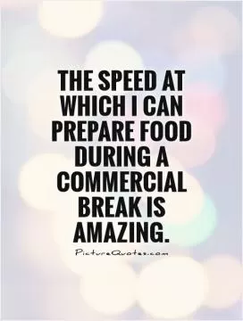 The speed at which I can prepare food during a commercial break is amazing Picture Quote #1