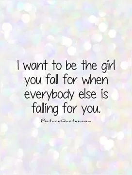 I want to be the girl you fall for when everybody else is falling for you Picture Quote #1