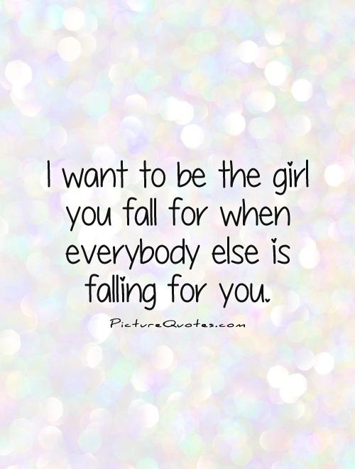 I want to be the girl you fall for when everybody else is falling for you Picture Quote #1