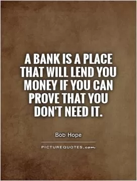 A bank is a place that will lend you money if you can prove that you don't need it Picture Quote #1