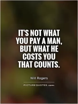 It's not what you pay a man, but what he costs you that counts Picture Quote #1