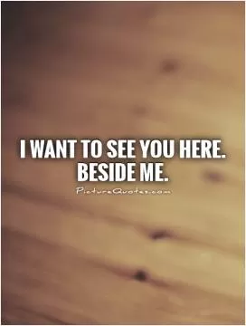 I want to see you here. beside me Picture Quote #1