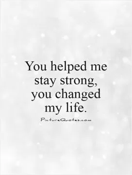 You helped me stay strong,  you changed  my life Picture Quote #1