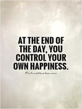 At the end of the day, you control your own happiness Picture Quote #1