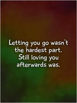Letting you go wasn't the hardest part.  Still loving you afterwards was Picture Quote #1