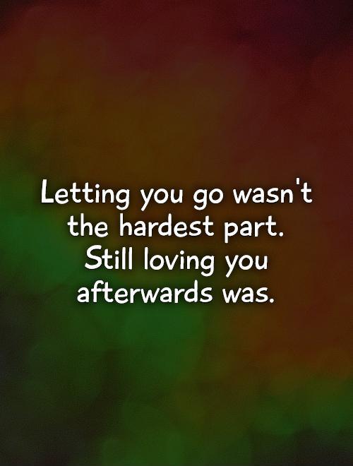 Letting you go wasn't the hardest part.  Still loving you afterwards was Picture Quote #1