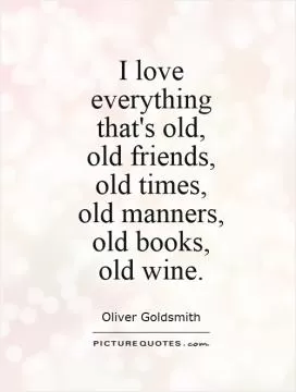 I love  everything  that's old,  old friends,  old times,  old manners,  old books,  old wine Picture Quote #1