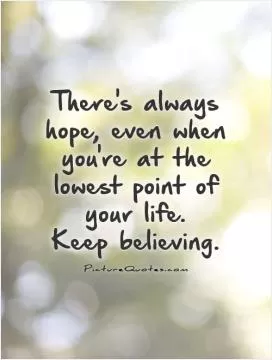 There's always hope, even when you're at the lowest point of your life. Keep believing Picture Quote #1