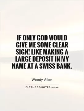 If only God would give me some clear sign! Like making a large deposit in my name at a Swiss bank Picture Quote #1