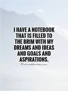 I have a notebook that is filled to the brim with my dreams and ideas and goals and aspirations Picture Quote #1