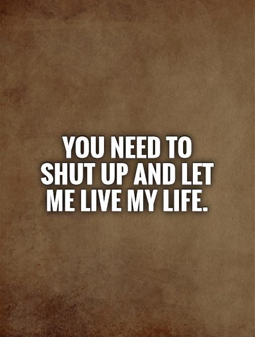 You need to shut up and let me live my life Picture Quote #1