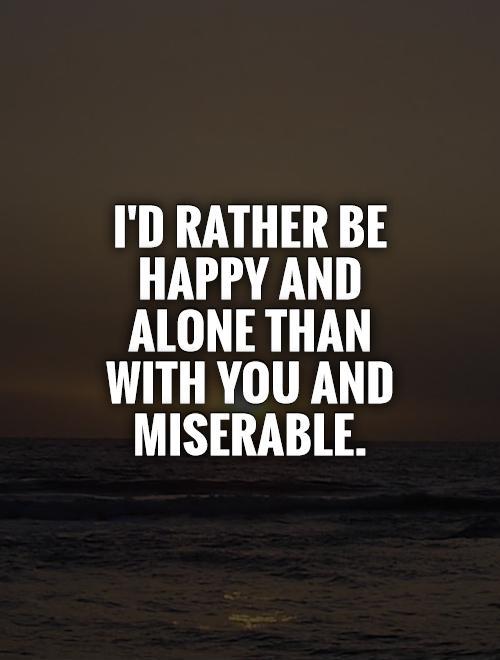 I'd rather be happy and alone than with you and miserable Picture Quote #1