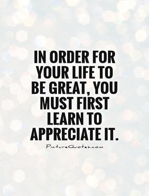 In order for your life to be great, you must first learn to appreciate it Picture Quote #1