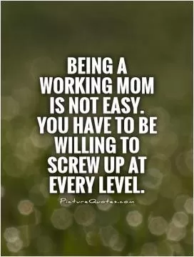 Being a working mom is not easy. You have to be willing to screw up at every level Picture Quote #1