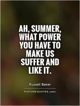 Ah, summer, what power you have to make us suffer and like it Picture Quote #1