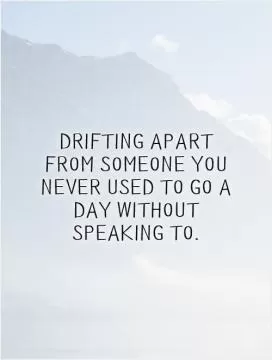 Drifting apart from someone you never used to go a day without speaking to Picture Quote #1