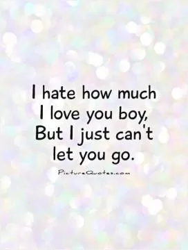 I hate how much  I love you boy,  But I just can't  let you go Picture Quote #1