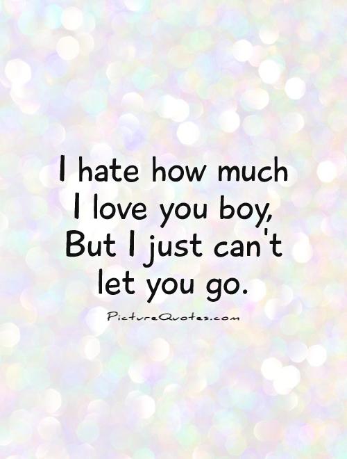 I hate how much  I love you boy,  But I just can't  let you go Picture Quote #1