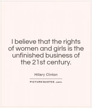 I believe that the rights of women and girls is the unfinished business of the 21st century Picture Quote #1