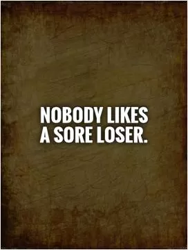 Nobody likes a sore loser Picture Quote #1