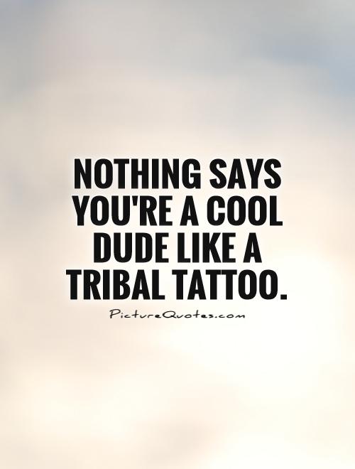 Nothing says you're a cool dude like a tribal tattoo Picture Quote #1