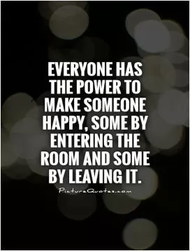Everyone has the power to make someone happy, some by entering the room and some by leaving it Picture Quote #1