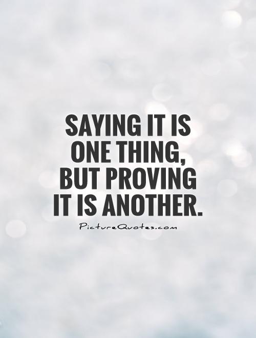 Saying it is one thing, but proving it is another Picture Quote #1