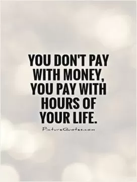 You don't pay with money, you pay with hours of your life Picture Quote #1