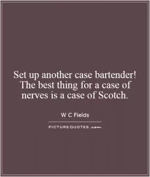 Set up another case bartender! The best thing for a case of nerves is a case of Scotch Picture Quote #1