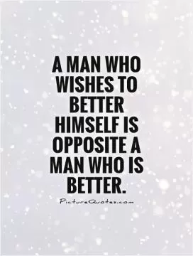 A man who wishes to better himself is opposite a man who is better Picture Quote #1