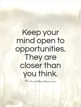 Keep your mind open to opportunities. They are closer than you think Picture Quote #1