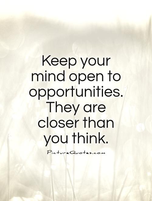 Keep your mind open to opportunities. They are closer than you think Picture Quote #1