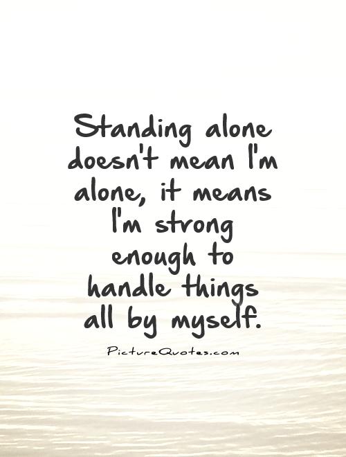 Standing alone doesn't mean I'm alone, it means I'm strong enough to handle things all by myself Picture Quote #1