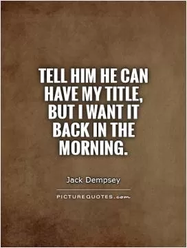 Tell him he can have my title, but I want it back in the morning Picture Quote #1