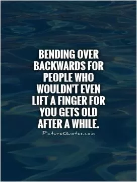 Bending over backwards for people who wouldn't even lift a finger for you gets old after a while Picture Quote #1