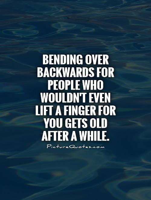 Bending over backwards for people who wouldn't even lift a finger for you gets old after a while Picture Quote #1