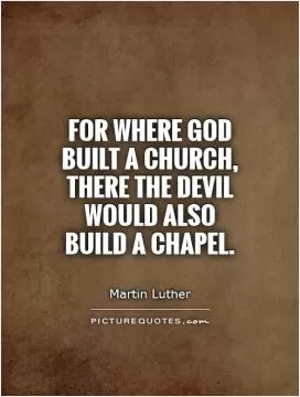 For where God built a church, there the Devil would also build a chapel Picture Quote #1