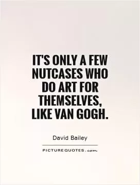 It's only a few nutcases who do art for themselves, like Van Gogh Picture Quote #1