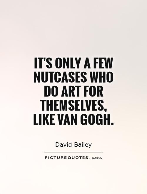 It's only a few nutcases who do art for themselves, like Van Gogh Picture Quote #1