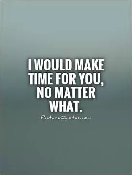 I would make time for you, no matter what Picture Quote #1