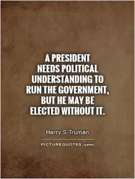 A President  needs political understanding to run the government, but he may be elected without it Picture Quote #1