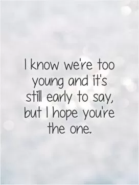 I know we're too young and it's still early to say,  but I hope you're the one Picture Quote #1