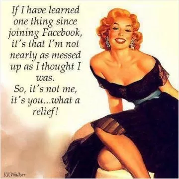 If I have learned one thing since joining Facebook, it's that I'm not nearly as messed up as I thought I was. So, it's not me, it's you. What a relief Picture Quote #1